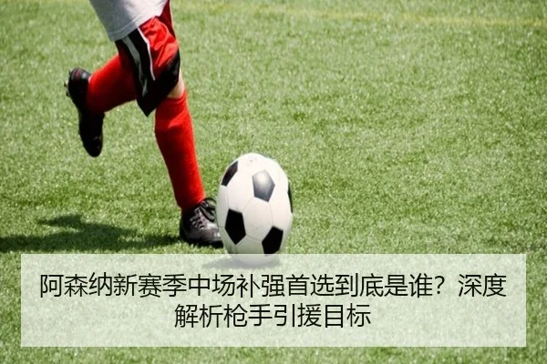 阿森纳新赛季中场补强首选到底是谁？深度解析枪手引援目标