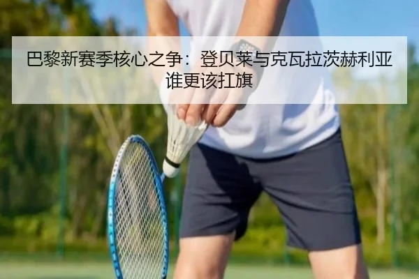 巴黎新赛季核心之争：登贝莱与克瓦拉茨赫利亚谁更该扛旗