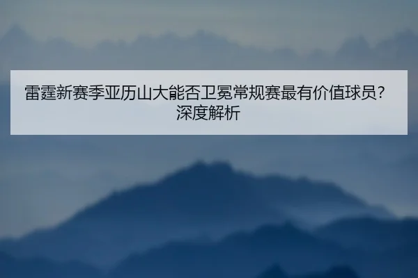 雷霆新赛季亚历山大能否卫冕常规赛最有价值球员？深度解析
