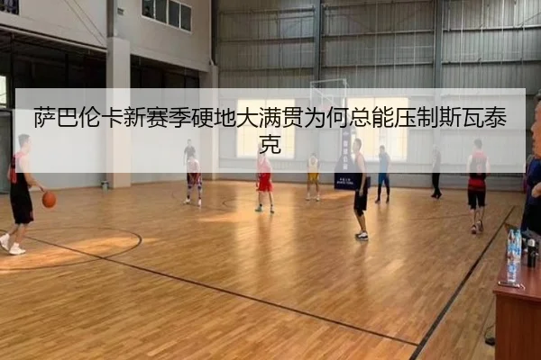 萨巴伦卡新赛季硬地大满贯为何总能压制斯瓦泰克