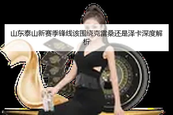 山东泰山新赛季锋线该围绕克雷桑还是泽卡深度解析