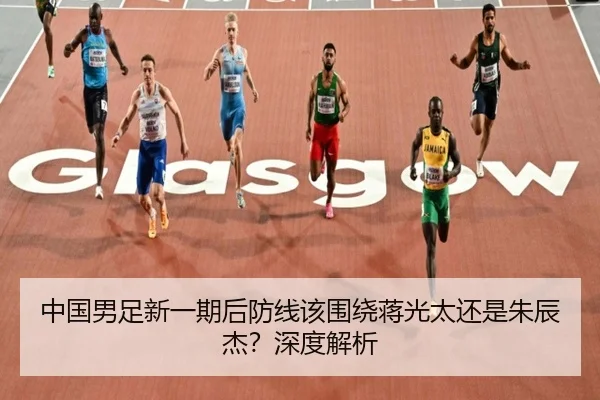 中国男足新一期后防线该围绕蒋光太还是朱辰杰？深度解析