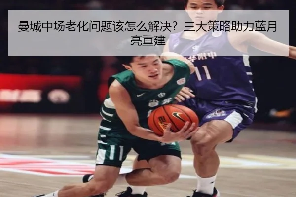 曼城中场老化问题该怎么解决？三大策略助力蓝月亮重建