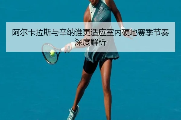 阿尔卡拉斯与辛纳谁更适应室内硬地赛季节奏深度解析