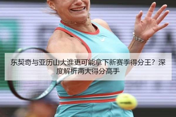 东契奇与亚历山大谁更可能拿下新赛季得分王？深度解析两大得分高手
