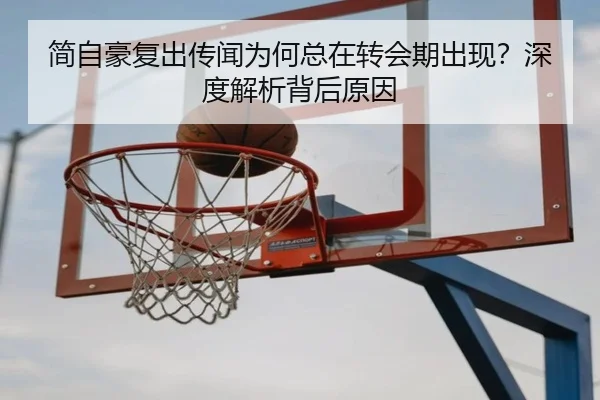 简自豪复出传闻为何总在转会期出现？深度解析背后原因