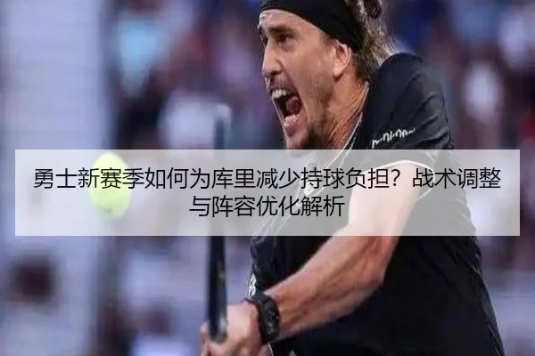 勇士新赛季如何为库里减少持球负担？战术调整与阵容优化解析