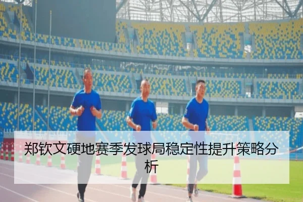 郑钦文硬地赛季发球局稳定性提升策略分析
