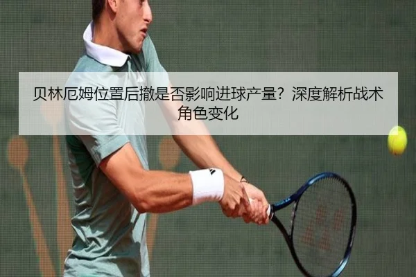 贝林厄姆位置后撤是否影响进球产量？深度解析战术角色变化