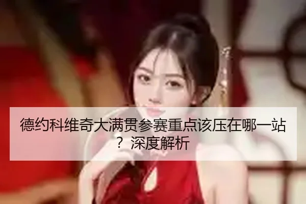 德约科维奇大满贯参赛重点该压在哪一站？深度解析