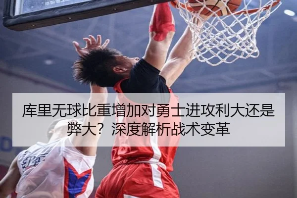库里无球比重增加对勇士进攻利大还是弊大？深度解析战术变革
