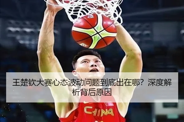 王楚钦大赛心态波动问题到底出在哪？深度解析背后原因