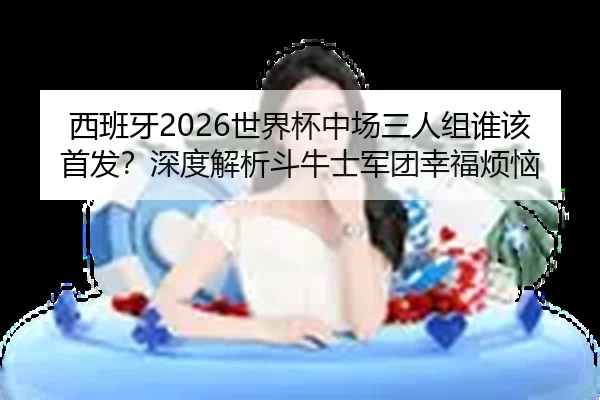西班牙2026世界杯中场三人组谁该首发？深度解析斗牛士军团幸福烦恼