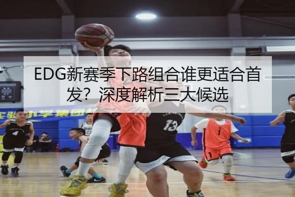 EDG新赛季下路组合谁更适合首发？深度解析三大候选